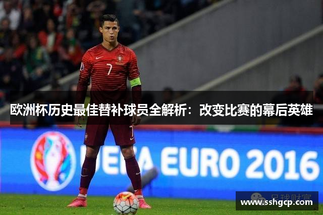 欧洲杯历史最佳替补球员全解析：改变比赛的幕后英雄