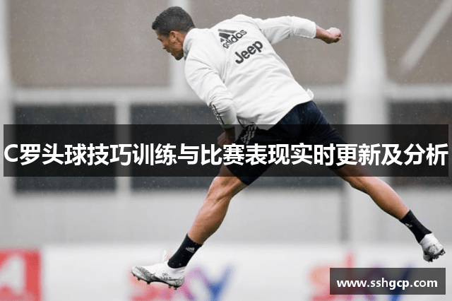 C罗头球技巧训练与比赛表现实时更新及分析