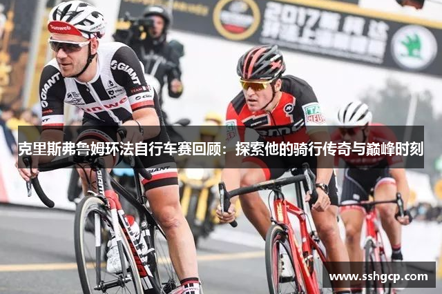 克里斯弗鲁姆环法自行车赛回顾：探索他的骑行传奇与巅峰时刻