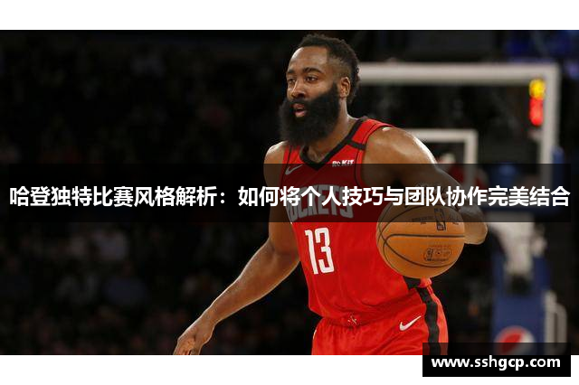 哈登独特比赛风格解析：如何将个人技巧与团队协作完美结合