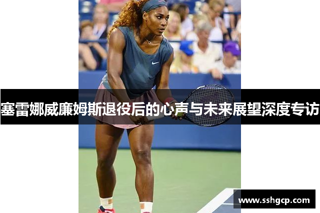 塞雷娜威廉姆斯退役后的心声与未来展望深度专访