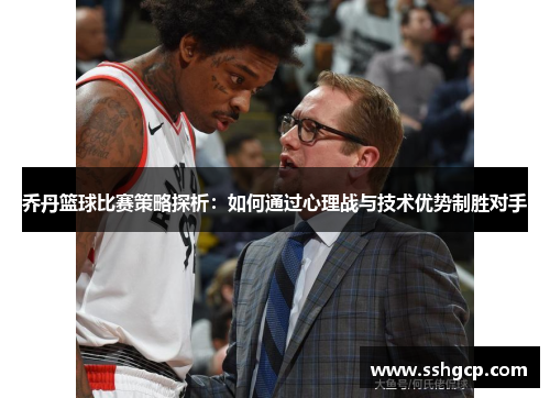 乔丹篮球比赛策略探析：如何通过心理战与技术优势制胜对手