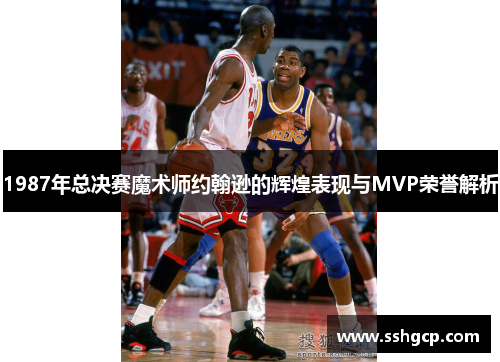 1987年总决赛魔术师约翰逊的辉煌表现与MVP荣誉解析