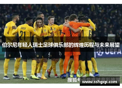 伯尔尼年轻人瑞士足球俱乐部的辉煌历程与未来展望