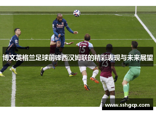 博文英格兰足球前锋西汉姆联的精彩表现与未来展望