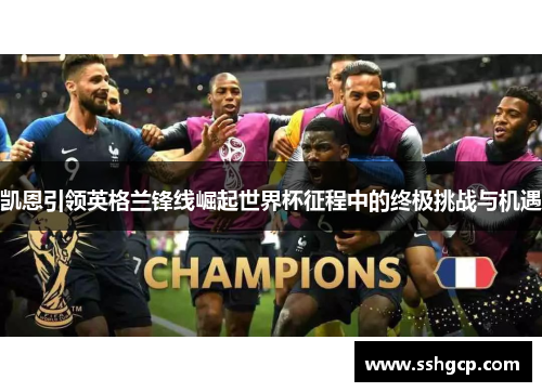 凯恩引领英格兰锋线崛起世界杯征程中的终极挑战与机遇