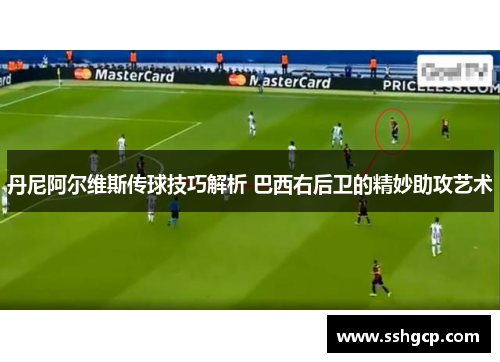 丹尼阿尔维斯传球技巧解析 巴西右后卫的精妙助攻艺术