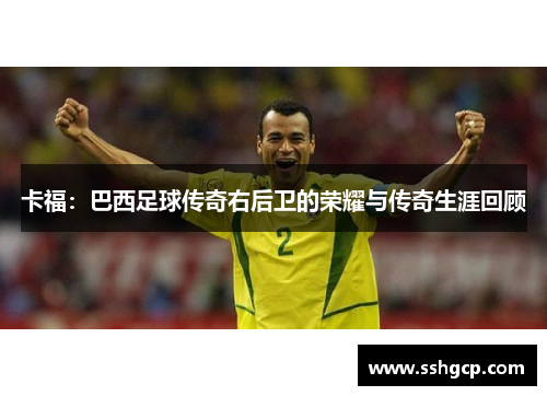 卡福：巴西足球传奇右后卫的荣耀与传奇生涯回顾