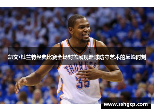 凯文·杜兰特经典比赛全场封盖展现篮球防守艺术的巅峰时刻