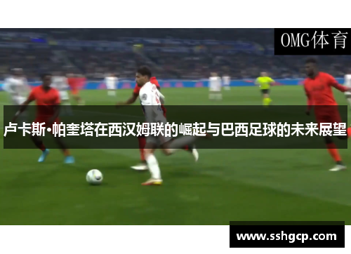卢卡斯·帕奎塔在西汉姆联的崛起与巴西足球的未来展望