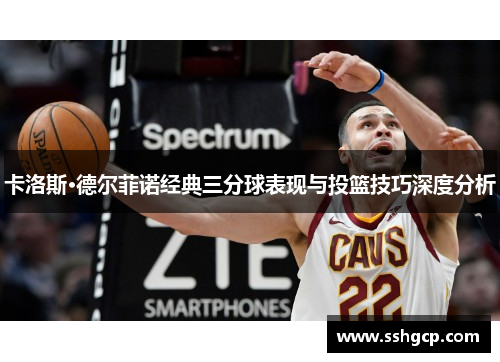 卡洛斯·德尔菲诺经典三分球表现与投篮技巧深度分析