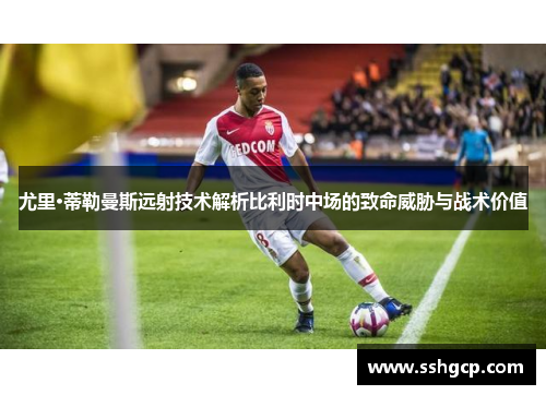 尤里·蒂勒曼斯远射技术解析比利时中场的致命威胁与战术价值