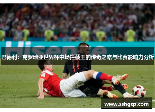 巴德利：克罗地亚世界杯中场拦截王的传奇之路与比赛影响力分析