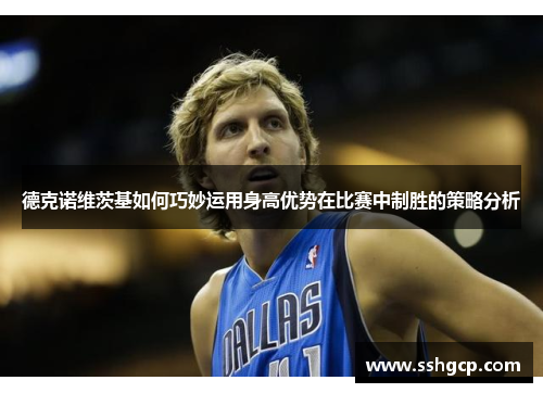 德克诺维茨基如何巧妙运用身高优势在比赛中制胜的策略分析