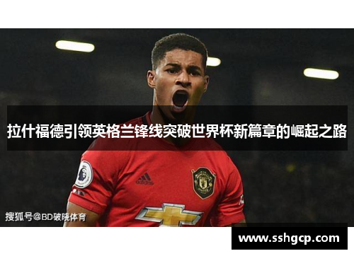 拉什福德引领英格兰锋线突破世界杯新篇章的崛起之路