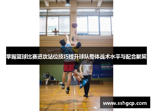 掌握篮球比赛进攻站位技巧提升球队整体战术水平与配合默契
