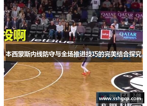 本西蒙斯内线防守与全场推进技巧的完美结合探究
