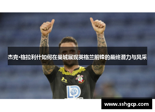 杰克·格拉利什如何在曼城展现英格兰前锋的最终潜力与风采