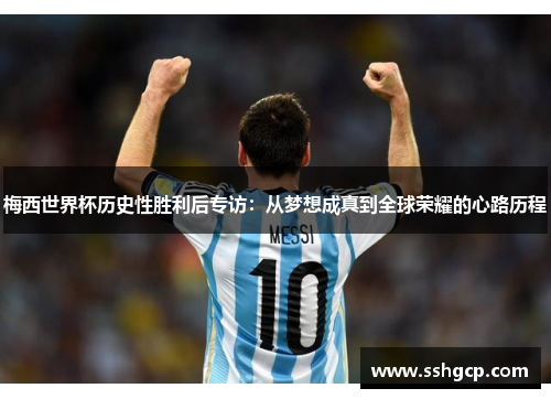梅西世界杯历史性胜利后专访：从梦想成真到全球荣耀的心路历程