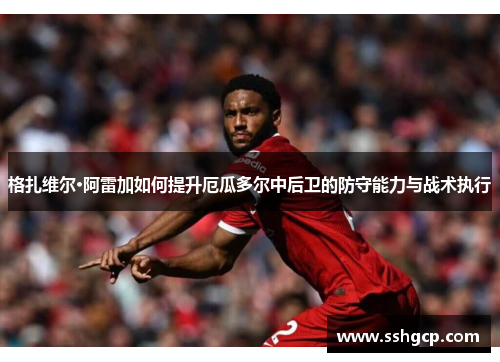 格扎维尔·阿雷加如何提升厄瓜多尔中后卫的防守能力与战术执行