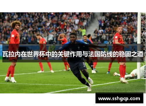 瓦拉内在世界杯中的关键作用与法国防线的稳固之道