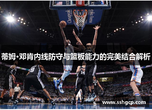 蒂姆·邓肯内线防守与篮板能力的完美结合解析