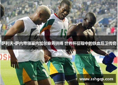 萨利夫·萨内带领塞内加尔奋勇拼搏 世界杯征程中的铁血后卫传奇