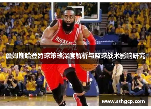 詹姆斯哈登罚球策略深度解析与篮球战术影响研究
