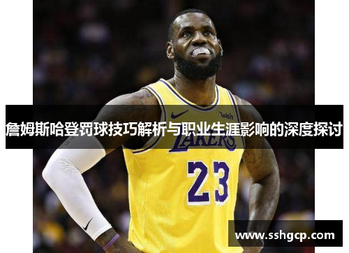 詹姆斯哈登罚球技巧解析与职业生涯影响的深度探讨