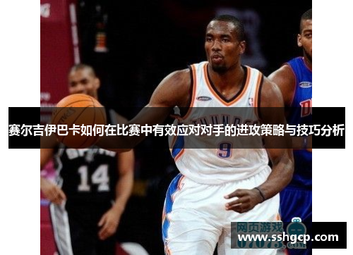 赛尔吉伊巴卡如何在比赛中有效应对对手的进攻策略与技巧分析