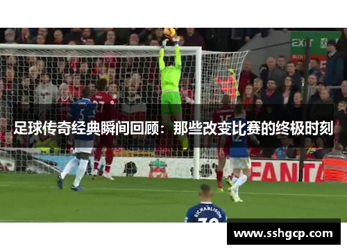 足球传奇经典瞬间回顾：那些改变比赛的终极时刻