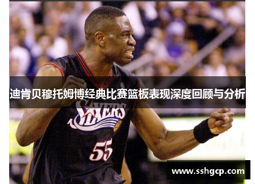 迪肯贝穆托姆博经典比赛篮板表现深度回顾与分析