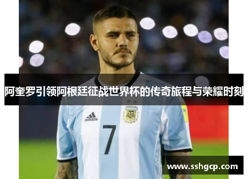 阿奎罗引领阿根廷征战世界杯的传奇旅程与荣耀时刻