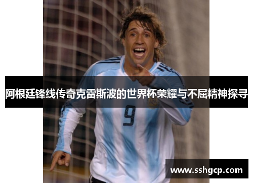 阿根廷锋线传奇克雷斯波的世界杯荣耀与不屈精神探寻