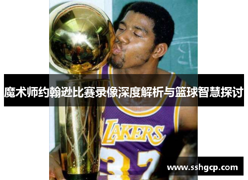 魔术师约翰逊比赛录像深度解析与篮球智慧探讨