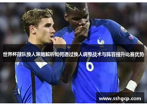 世界杯球队换人策略解析如何通过换人调整战术与阵容提升比赛优势