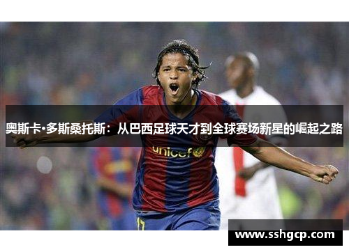 奥斯卡·多斯桑托斯：从巴西足球天才到全球赛场新星的崛起之路