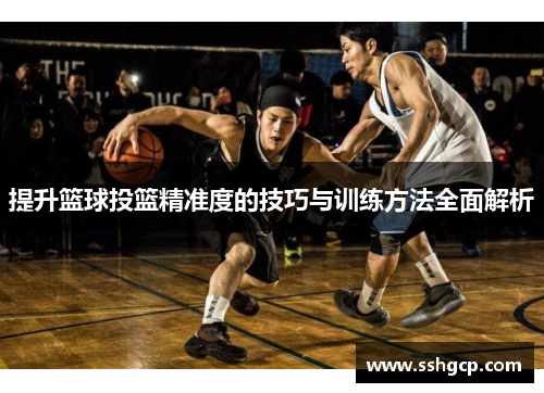 提升篮球投篮精准度的技巧与训练方法全面解析