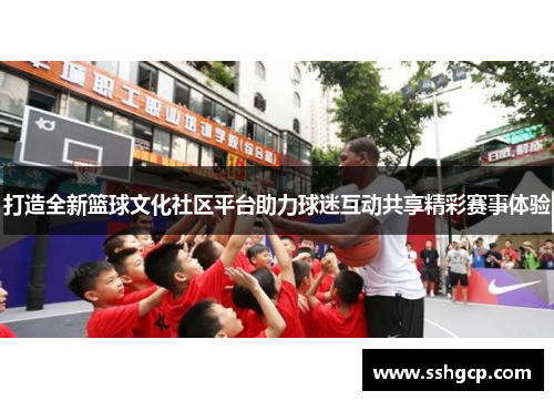 打造全新篮球文化社区平台助力球迷互动共享精彩赛事体验