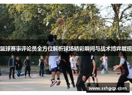 篮球赛事评论员全方位解析球场精彩瞬间与战术博弈展现