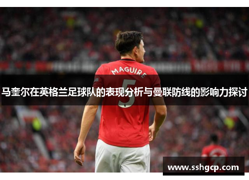 马奎尔在英格兰足球队的表现分析与曼联防线的影响力探讨