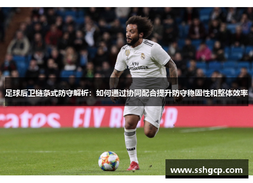 足球后卫链条式防守解析：如何通过协同配合提升防守稳固性和整体效率