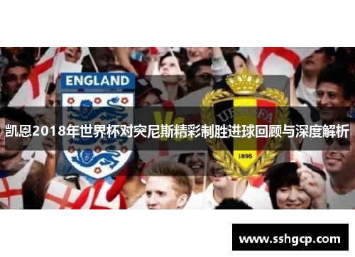 凯恩2018年世界杯对突尼斯精彩制胜进球回顾与深度解析
