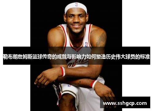 勒布朗詹姆斯篮球传奇的成就与影响力如何塑造历史伟大球员的标准
