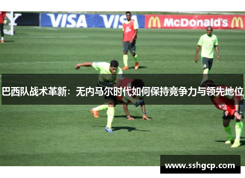 巴西队战术革新：无内马尔时代如何保持竞争力与领先地位