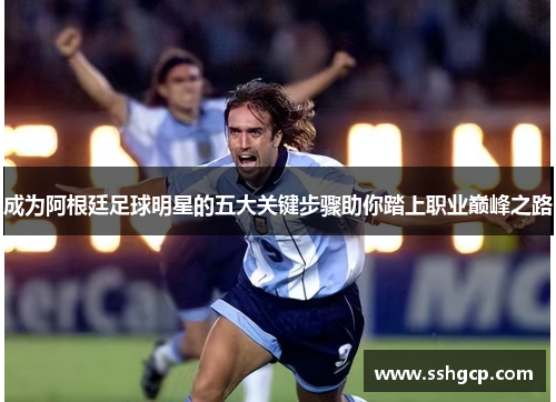 成为阿根廷足球明星的五大关键步骤助你踏上职业巅峰之路