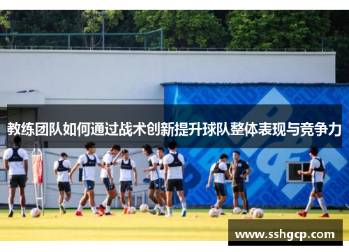 教练团队如何通过战术创新提升球队整体表现与竞争力