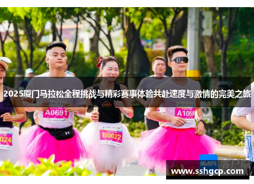 2025厦门马拉松全程挑战与精彩赛事体验共赴速度与激情的完美之旅