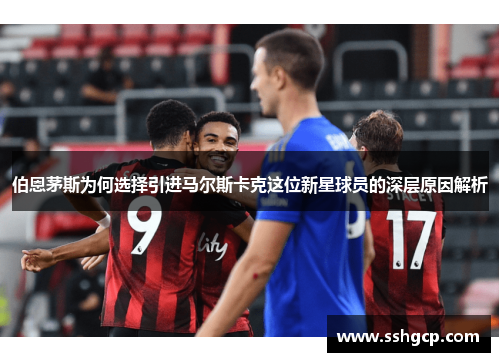 伯恩茅斯为何选择引进马尔斯卡克这位新星球员的深层原因解析