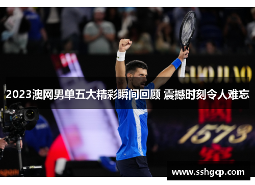 2023澳网男单五大精彩瞬间回顾 震撼时刻令人难忘